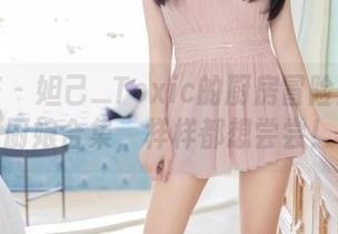 尤蜜荟 - 妲己_Toxic的厨房冒险：高清厨娘合集，样样都想尝尝！