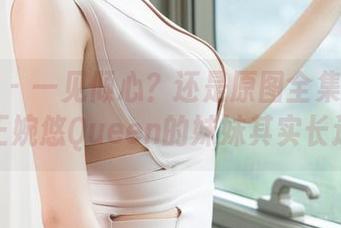 青豆客 - 一见倾心？还是原图全集刷了我——王婉悠Queen的妹妹其实长这样？